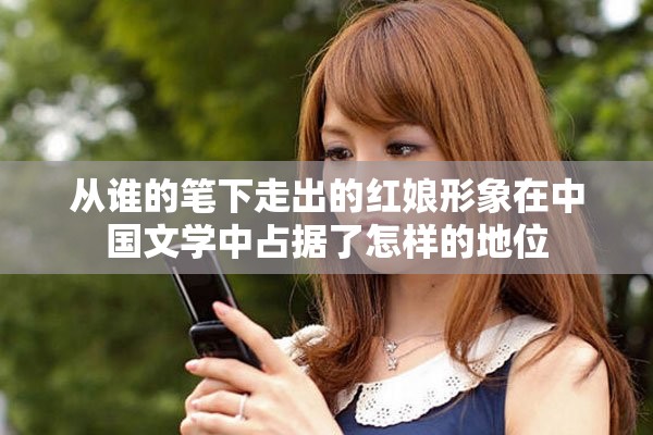 从谁的笔下走出的红娘形象在中国文学中占据了怎样的地位