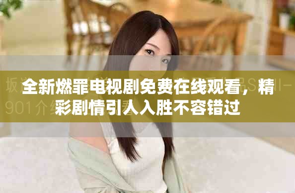 全新燃罪电视剧免费在线观看，精彩剧情引人入胜不容错过