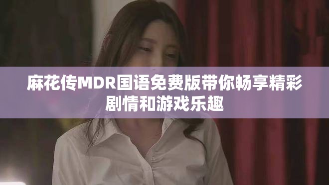 麻花传MDR国语免费版带你畅享精彩剧情和游戏乐趣