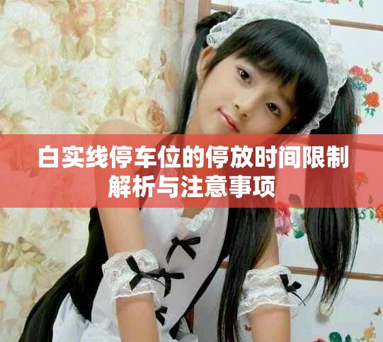 白实线停车位的停放时间限制解析与注意事项