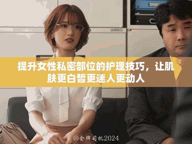提升女性私密部位的护理技巧，让肌肤更白皙更迷人更动人