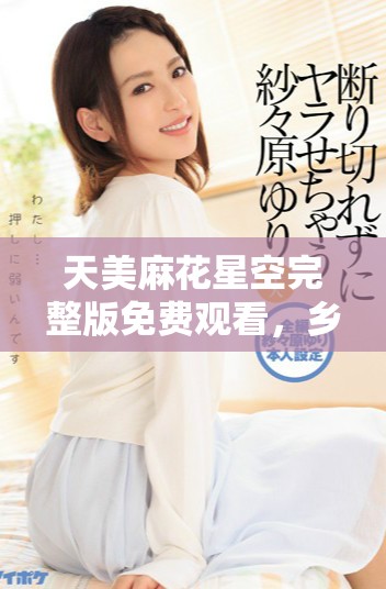 天美麻花星空完整版免费观看，乡村生活新篇章的精彩呈现