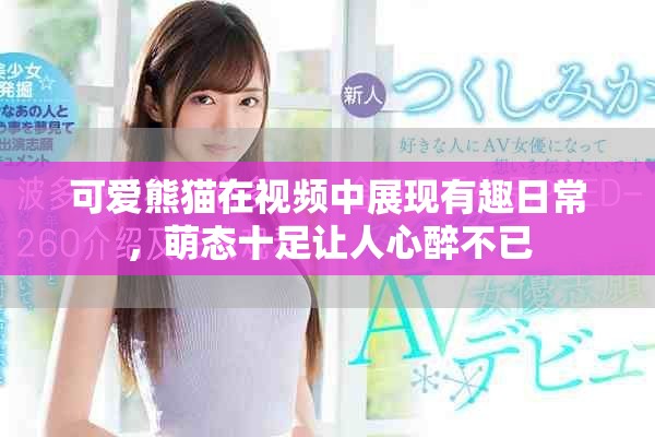 可爱熊猫在视频中展现有趣日常，萌态十足让人心醉不已