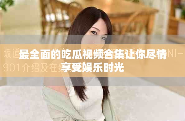 最全面的吃瓜视频合集让你尽情享受娱乐时光