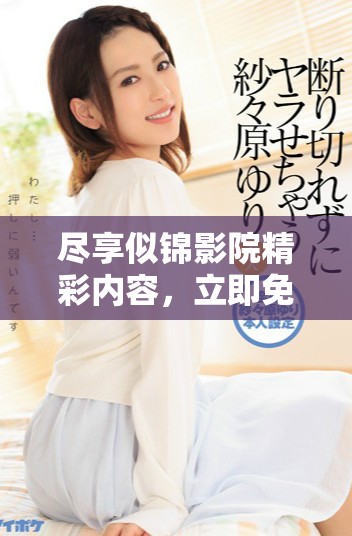 尽享似锦影院精彩内容，立即免费观看完整视频体验！