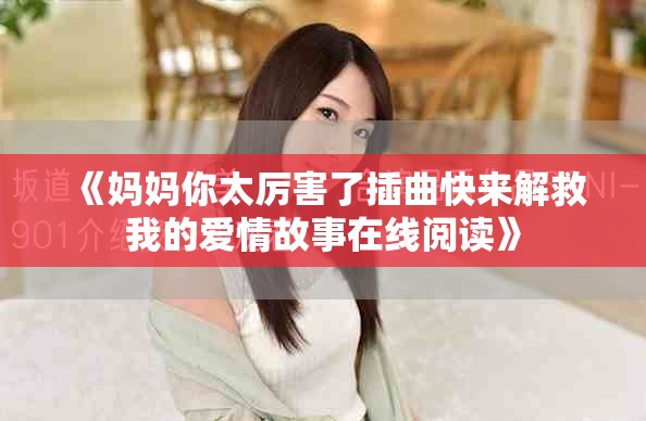 《妈妈你太厉害了插曲快来解救我的爱情故事在线阅读》