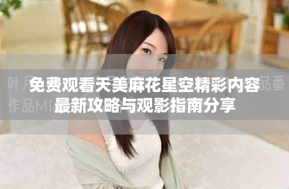 免费观看天美麻花星空精彩内容最新攻略与观影指南分享