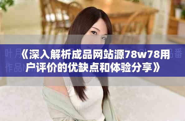 《深入解析成品网站源78w78用户评价的优缺点和体验分享》