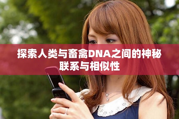 探索人类与畜禽DNA之间的神秘联系与相似性