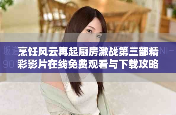 烹饪风云再起厨房激战第三部精彩影片在线免费观看与下载攻略