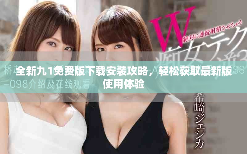 全新九1免费版下载安装攻略，轻松获取最新版使用体验