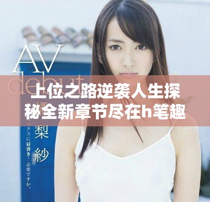 上位之路逆袭人生探秘全新章节尽在h笔趣阁