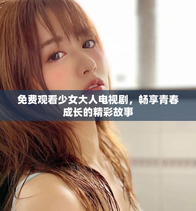 免费观看少女大人电视剧，畅享青春成长的精彩故事