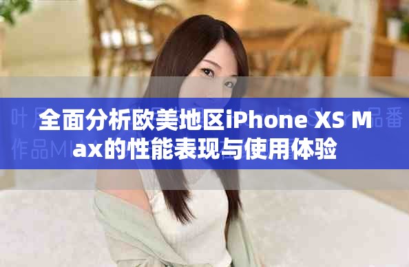 全面分析欧美地区iPhone XS Max的性能表现与使用体验