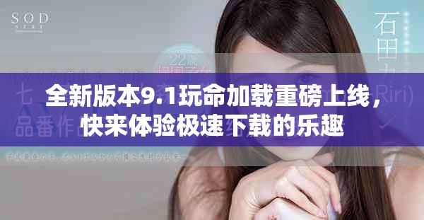 全新版本9.1玩命加载重磅上线，快来体验极速下载的乐趣