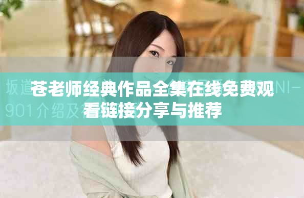 苍老师经典作品全集在线免费观看链接分享与推荐