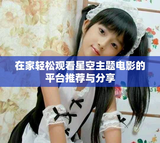在家轻松观看星空主题电影的平台推荐与分享