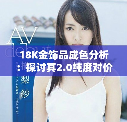 18K金饰品成色分析：探讨其2.0纯度对价值的影响与选择建议