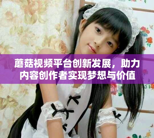 蘑菇视频平台创新发展，助力内容创作者实现梦想与价值