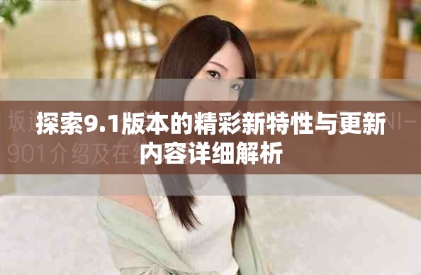 探索9.1版本的精彩新特性与更新内容详细解析