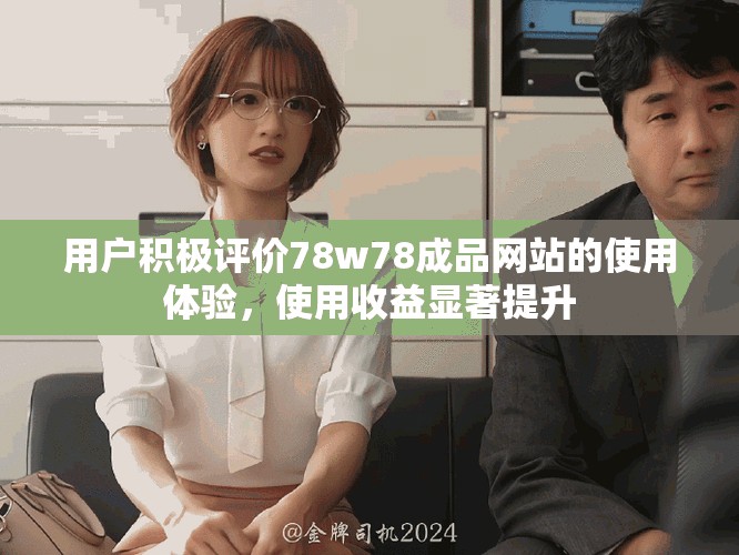 用户积极评价78w78成品网站的使用体验，使用收益显著提升