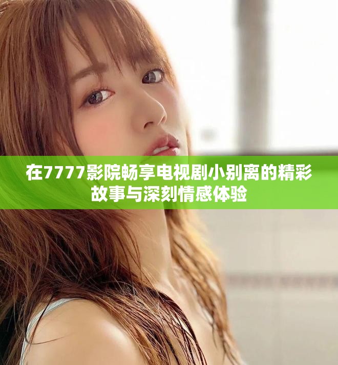 在7777影院畅享电视剧小别离的精彩故事与深刻情感体验