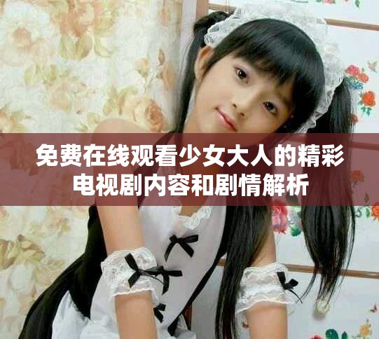 免费在线观看少女大人的精彩电视剧内容和剧情解析
