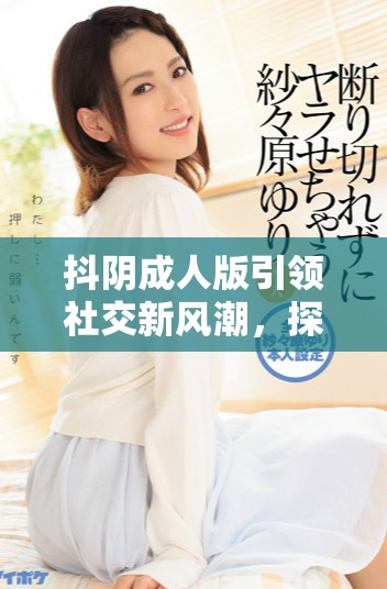 抖阴成人版引领社交新风潮，探索更大胆的互动体验