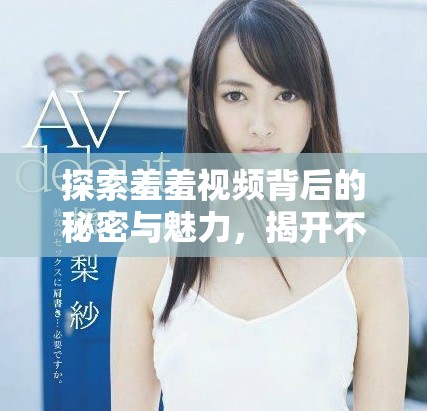 探索羞羞视频背后的秘密与魅力，揭开不为人知的面纱