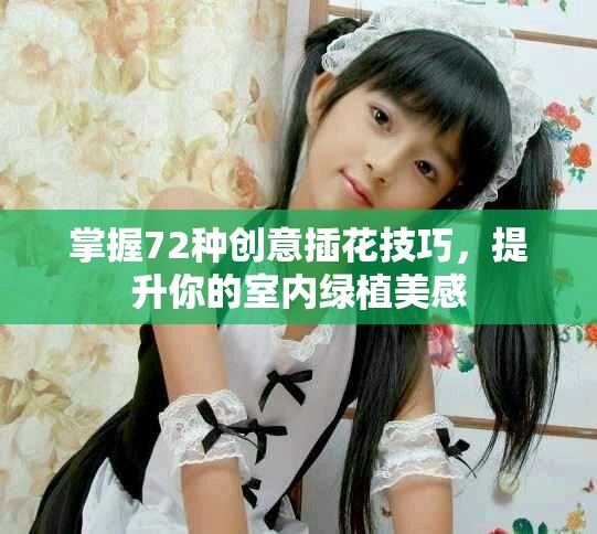 掌握72种创意插花技巧，提升你的室内绿植美感