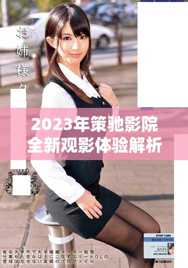 2023年策驰影院全新观影体验解析与推荐