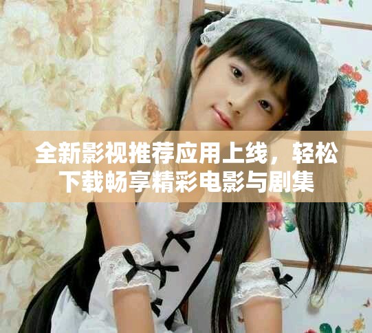 全新影视推荐应用上线，轻松下载畅享精彩电影与剧集