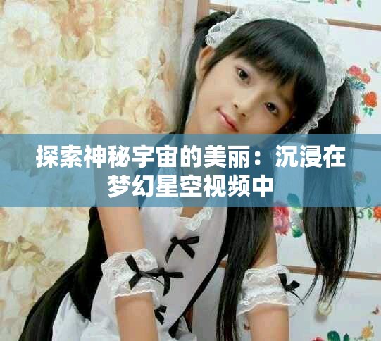 探索神秘宇宙的美丽：沉浸在梦幻星空视频中