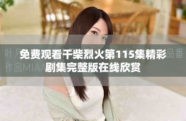 免费观看干柴烈火第115集精彩剧集完整版在线欣赏