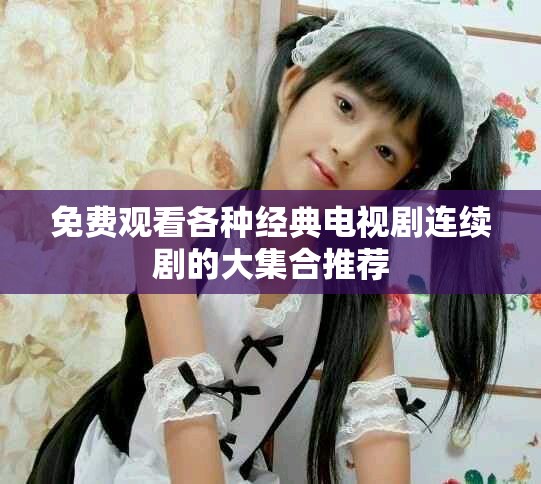 免费观看各种经典电视剧连续剧的大集合推荐