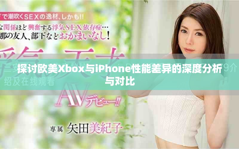 探讨欧美Xbox与iPhone性能差异的深度分析与对比