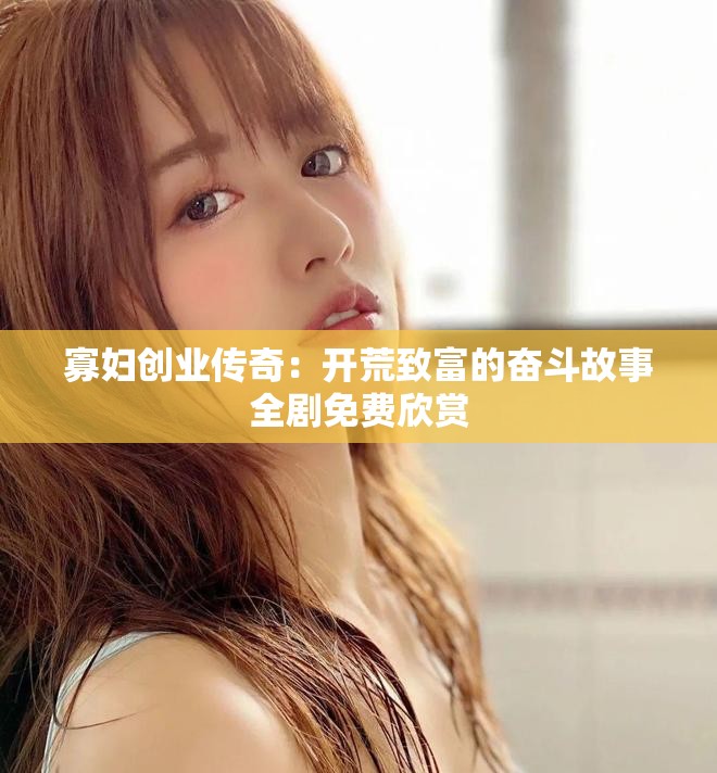 寡妇创业传奇：开荒致富的奋斗故事全剧免费欣赏
