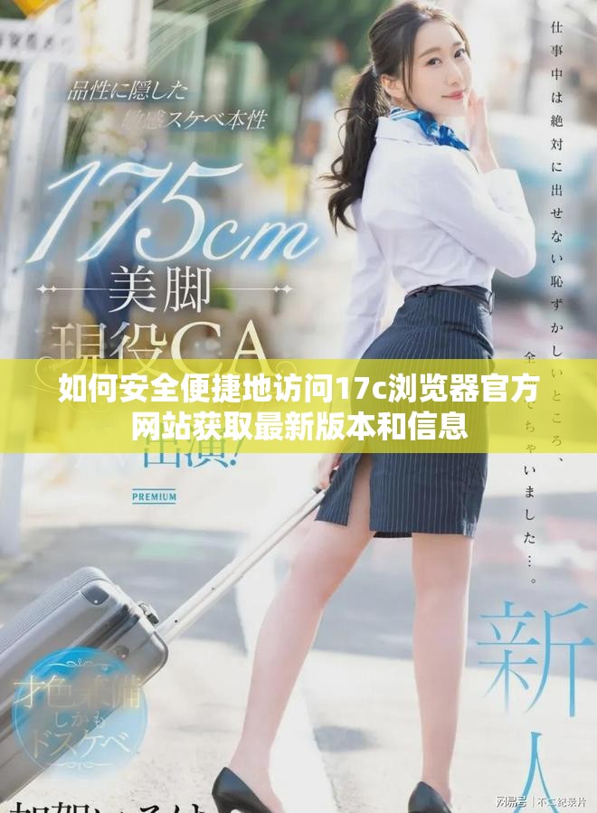 如何安全便捷地访问17c浏览器官方网站获取最新版本和信息