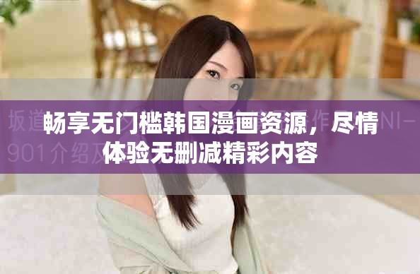 畅享无门槛韩国漫画资源，尽情体验无删减精彩内容