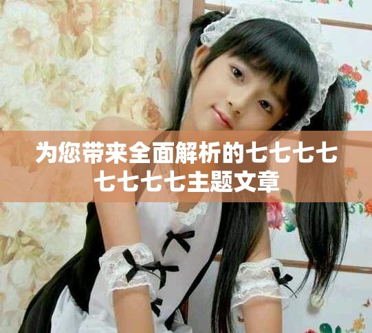 为您带来全面解析的七七七七七七七七主题文章