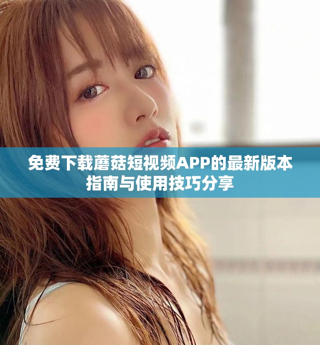 免费下载蘑菇短视频APP的最新版本指南与使用技巧分享