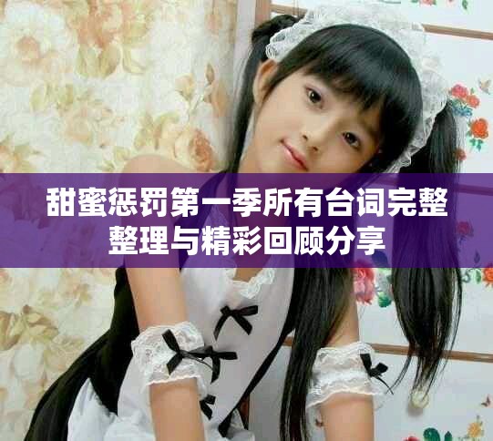 甜蜜惩罚第一季所有台词完整整理与精彩回顾分享