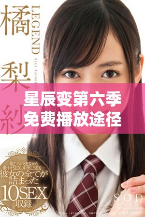 星辰变第六季免费播放途径详解，畅享精彩剧情