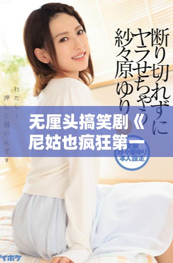 无厘头搞笑剧《尼姑也疯狂第一季》精彩剧集免费观看等你来享受
