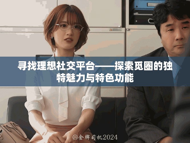 寻找理想社交平台——探索觅圈的独特魅力与特色功能