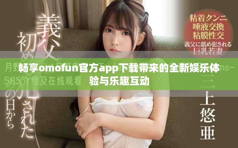 畅享omofun官方app下载带来的全新娱乐体验与乐趣互动