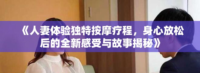 《人妻体验独特按摩疗程，身心放松后的全新感受与故事揭秘》