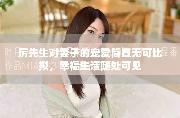 厉先生对妻子的宠爱简直无可比拟，幸福生活随处可见