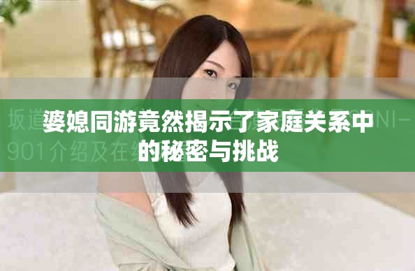 婆媳同游竟然揭示了家庭关系中的秘密与挑战