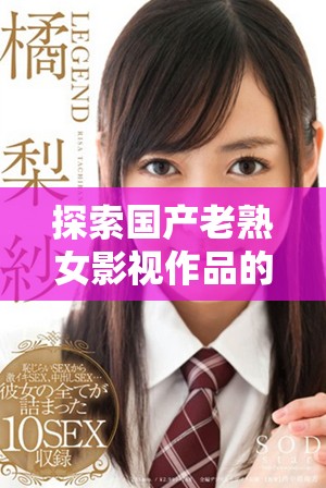 探索国产老熟女影视作品的精彩表现与独特魅力
